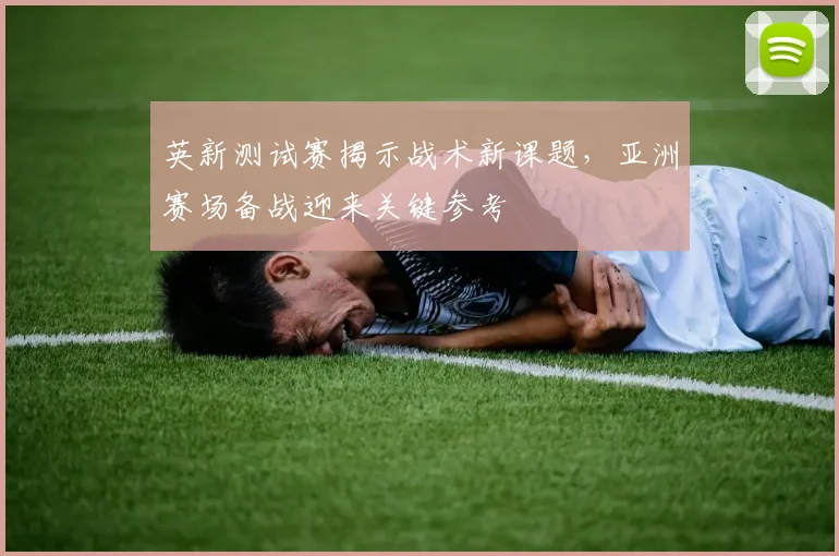 英新测试赛揭示战术新课题，亚洲赛场备战迎来关键参考