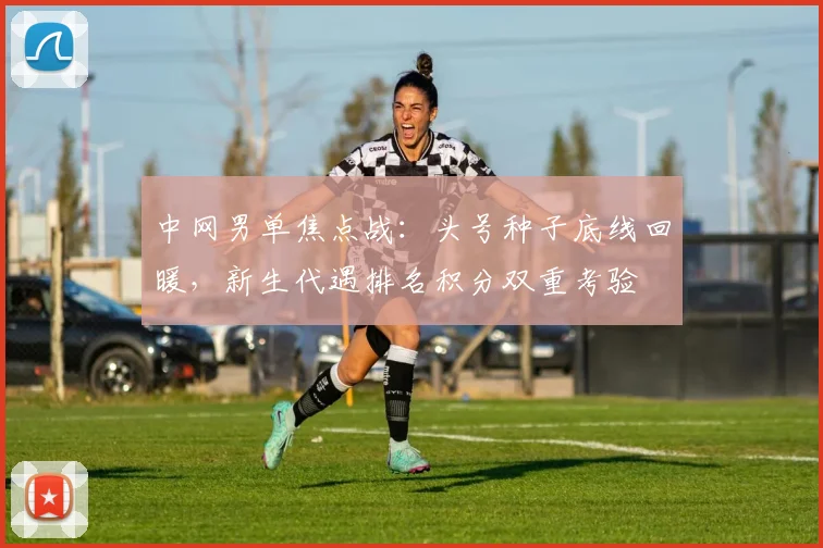 中网男单焦点战：头号种子底线回暖，新生代遇排名积分双重考验