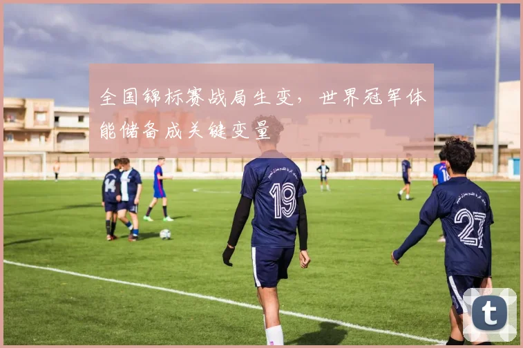 全国锦标赛战局生变,世界冠军体能储备成关键变量