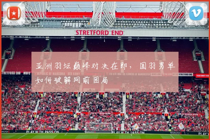 亚洲羽坛巅峰对决在即,国羽男单如何破解网前困局