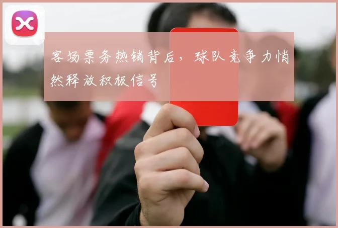 客场票务热销背后,球队竞争力悄然释放积极信号