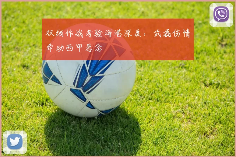 双线作战考验海港深度,武磊伤情牵动西甲悬念