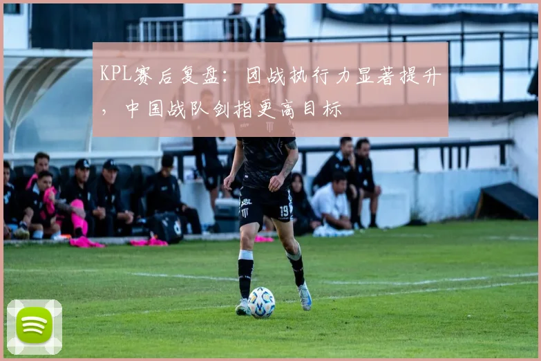 KPL赛后复盘：团战执行力显著提升，中国战队剑指更高目标