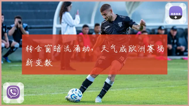 转会窗暗流涌动,天气成欧洲赛场新变数