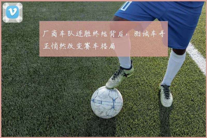 厂商车队连胜终结背后,测试车手正悄然改变赛车格局