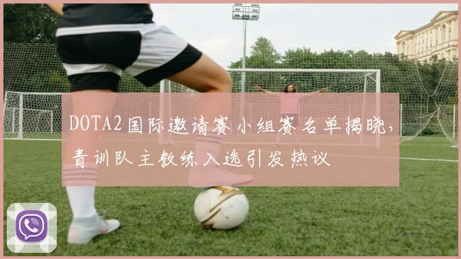 DOTA2国际邀请赛小组赛名单揭晓，青训队主教练入选引发热议