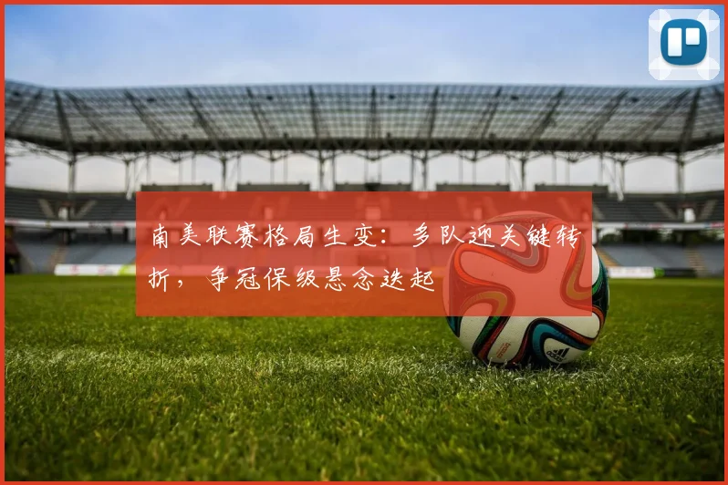 南美联赛格局生变:多队迎关键转折,争冠保级悬念迭起