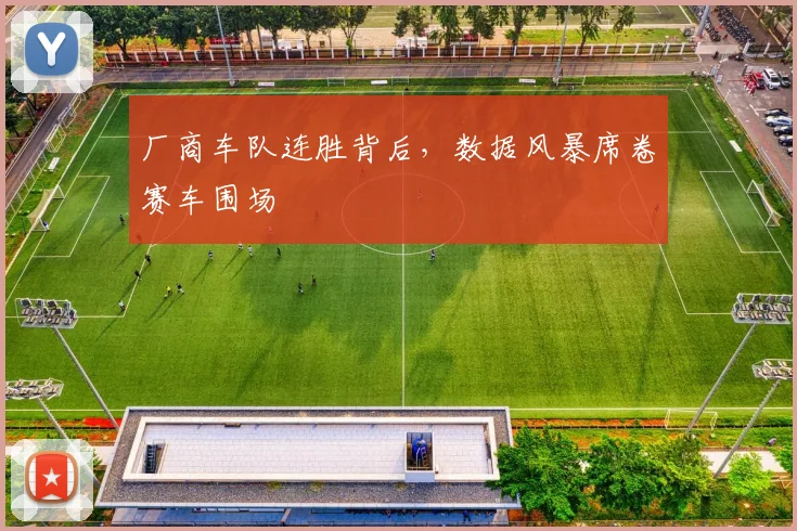 厂商车队连胜背后,数据风暴席卷赛车围场
