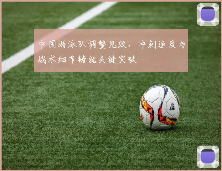 中国游泳队调整见效,冲刺速度与战术细节铸就关键突破