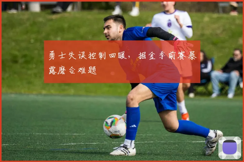 勇士失误控制回暖,掘金季前赛暴露磨合难题