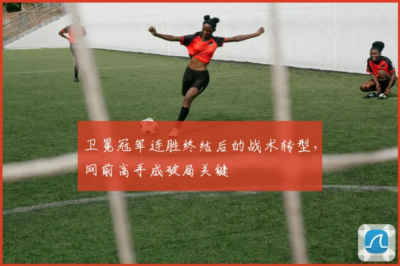 卫冕冠军连胜终结后的战术转型，网前高手成破局关键