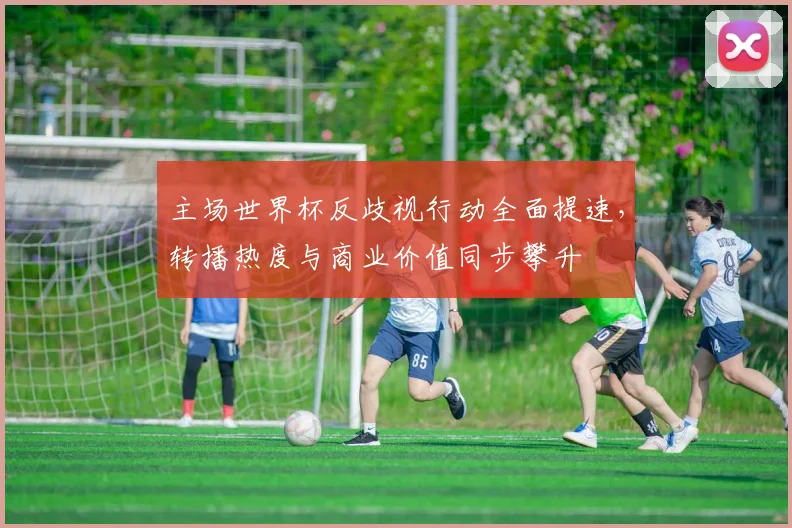 主场世界杯反歧视行动全面提速,转播热度与商业价值同步攀升
