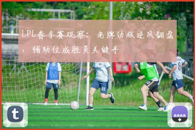 LPL春季赛观察：老牌劲旅逆风翻盘，辅助位成胜负关键手