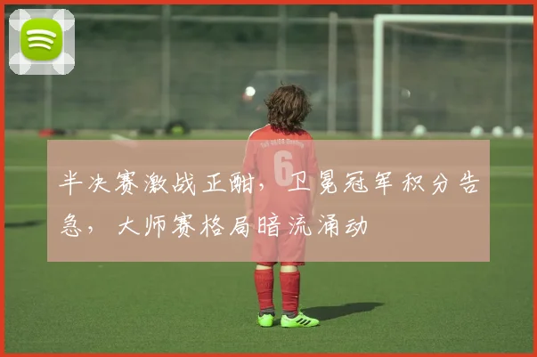 半决赛激战正酣，卫冕冠军积分告急，大师赛格局暗流涌动