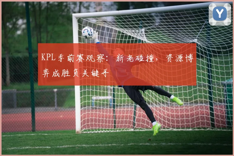 KPL季前赛观察:新老碰撞,资源博弈成胜负关键手