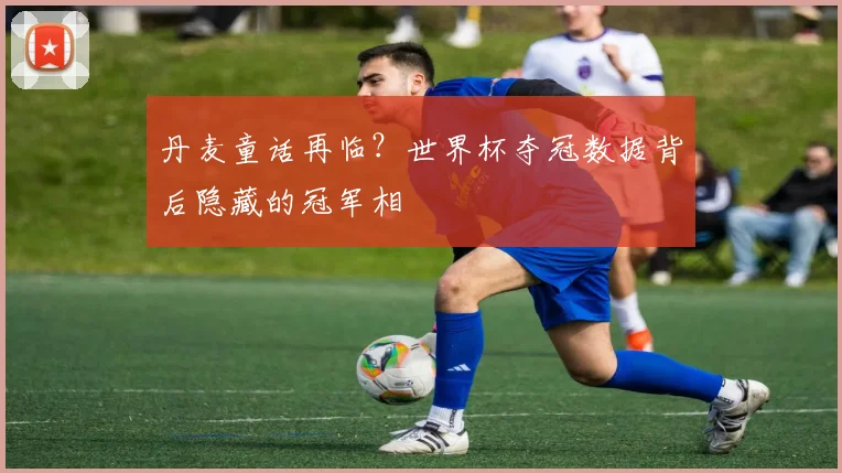 丹麦童话再临?世界杯夺冠数据背后隐藏的冠军相