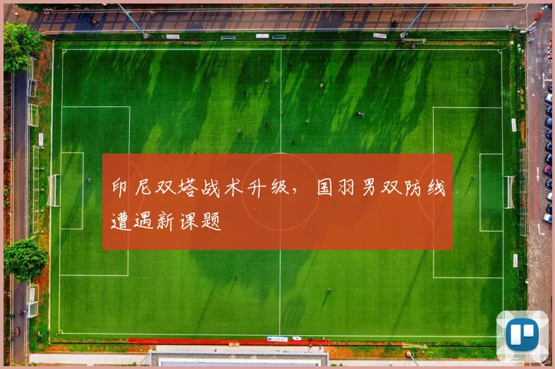 印尼双塔战术升级，国羽男双防线遭遇新课题