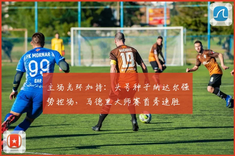 主场光环加持:头号种子纳达尔强势控场,马德里大师赛首秀速胜