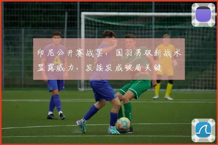 印尼公开赛战罢，国羽男双新战术显露威力，发接发成破局关键