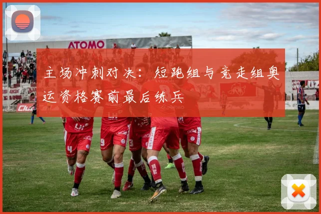 主场冲刺对决：短跑组与竞走组奥运资格赛前最后练兵