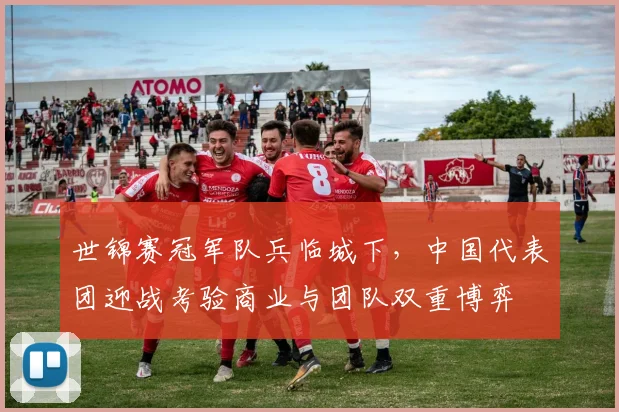 世锦赛冠军队兵临城下，中国代表团迎战考验商业与团队双重博弈