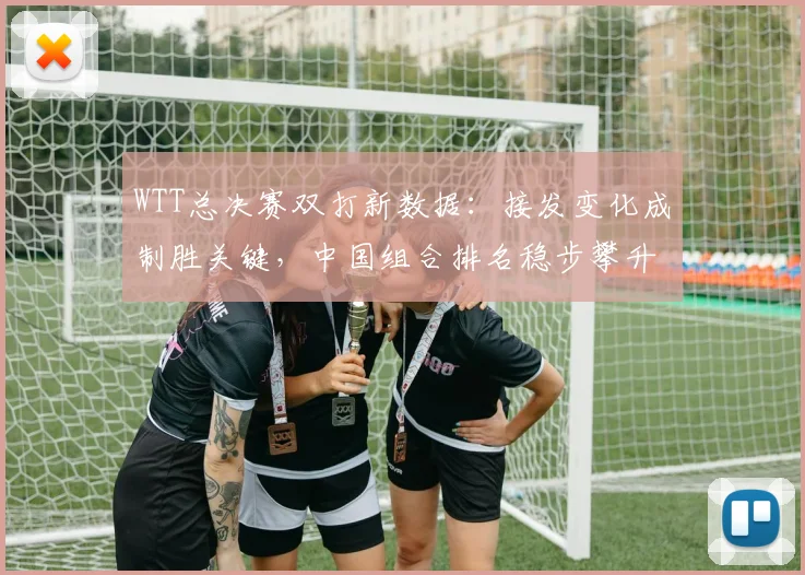 WTT总决赛双打新数据：接发变化成制胜关键，中国组合排名稳步攀升