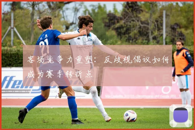 客场竞争力重塑：反歧视倡议如何成为赛季转折点