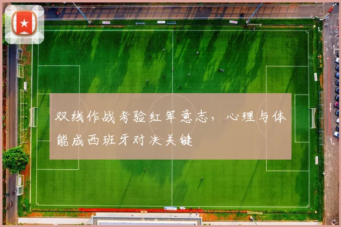 双线作战考验红军意志,心理与体能成西班牙对决关键