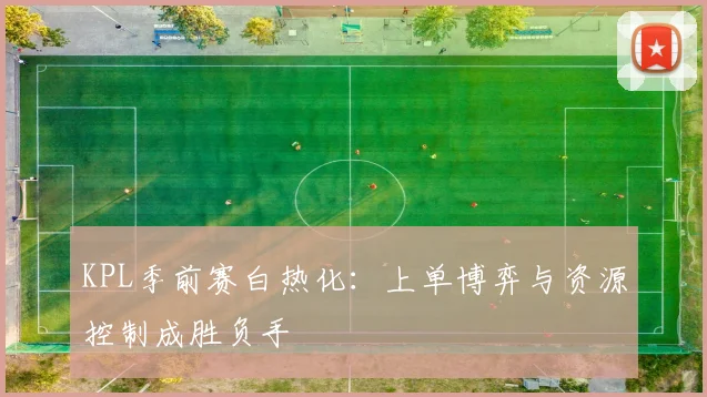 KPL季前赛白热化:上单博弈与资源控制成胜负手