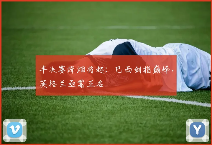 半决赛烽烟将起:巴西剑指巅峰,英格兰亟需正名