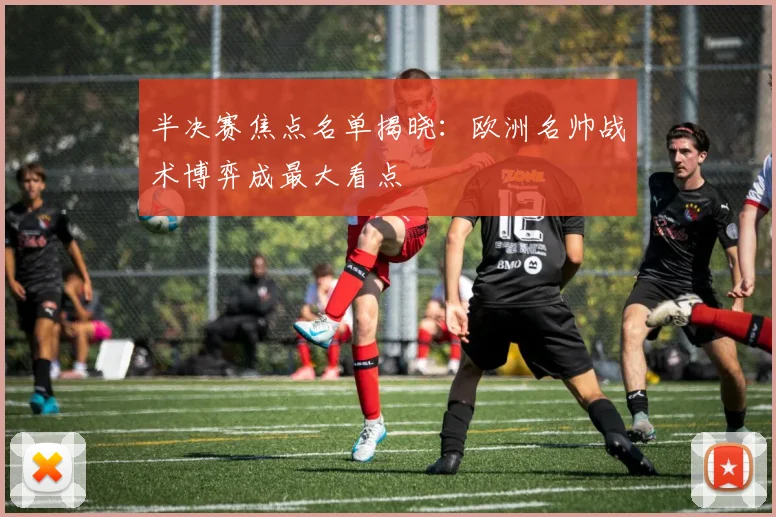 半决赛焦点名单揭晓：欧洲名帅战术博弈成最大看点