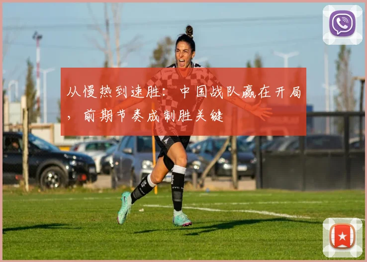 从慢热到速胜:中国战队赢在开局,前期节奏成制胜关键