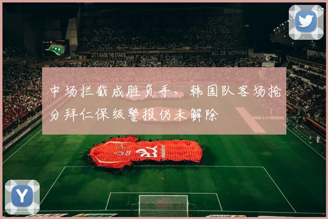 中场拦截成胜负手，韩国队客场抢分拜仁保级警报仍未解除